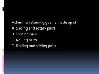 Ackenman steering gear is made up of
A. Sliding and rotary pairs
B.Turning pairs
C. Rolling pairs
D. Rolling and sliding pairs
 