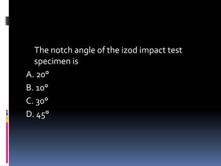 The notch angle of the izod impact test
specimen is
A. 20°
B. 10°
C. 30°
D. 45°
 