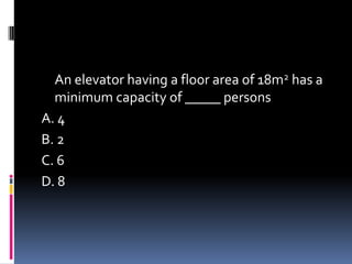 An elevator having a floor area of 18m2 has a
minimum capacity of _____ persons
A. 4
B. 2
C. 6
D. 8
 