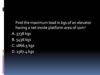 Find the maximum load in kgs of an elevator
having a net inside platform area of 10m2
A. 5738 kgs
B. 5436 kgs
C. 1866.5 kgs
D. 1567.4 kgs
 