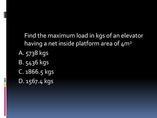 Find the maximum load in kgs of an elevator
having a net inside platform area of 4m2
A. 5738 kgs
B. 5436 kgs
C. 1866.5 kgs
D. 1567.4 kgs
 