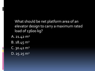 What should be net platform area of an
elevator design to carry a maximum rated
load of 13600 kg?
A. 21.42 m2
B. 18.45 m2
C. 30.42 m2
D. 25.25 m2
 