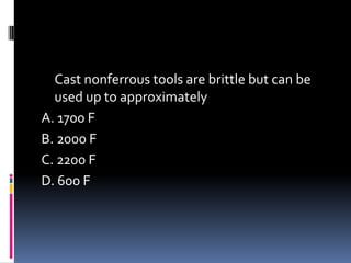 Cast nonferrous tools are brittle but can be
used up to approximately
A. 1700 F
B. 2000 F
C. 2200 F
D. 600 F
 
