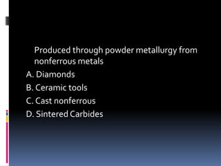 Produced through powder metallurgy from
nonferrous metals
A. Diamonds
B. Ceramic tools
C. Cast nonferrous
D. Sintered Carbides
 