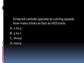 Sintered carbide operate at cutting speeds
how many times as fast as HSS tools
A. 2 to 5
B. 5 to 7
C. thrice
D. twice
 