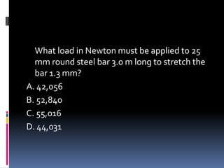 What load in Newton must be applied to 25
mm round steel bar 3.0 m long to stretch the
bar 1.3 mm?
A. 42,056
B. 52,840
C. 55,016
D. 44,031
 