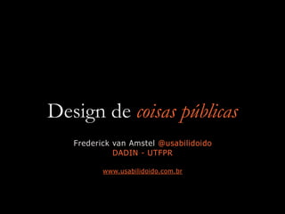 Design de coisas públicas
Frederick van Amstel @usabilidoido
DADIN - UTFPR
www.usabilidoido.com.br
 