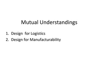 Mutual Understandings
1. Design for Logistics
2. Design for Manufacturability
 