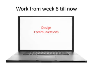 Work from week 8 till now
Design
Communications

 