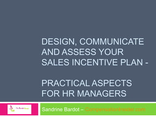 DESIGN, COMMUNICATE
AND ASSESS YOUR
SALES INCENTIVE PLAN PRACTICAL ASPECTS
FOR HR MANAGERS
Sandrine Bardot – CompensationInsider.com

 