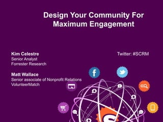 Design Your Community For
                   Maximum Engagement


Kim Celestre,                             Twitter: #SCRM
Senior Analyst
Forrester Research

Matt Wallace
Senior associate of Nonprofit Relations
VolunteerMatch
 