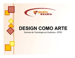 DESIGN COMO ARTE
 Semana de Tecnologia em Cerâmica - STEC
 