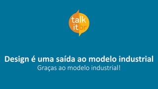 Design é uma saída ao modelo industrial
Graças ao modelo industrial!
 