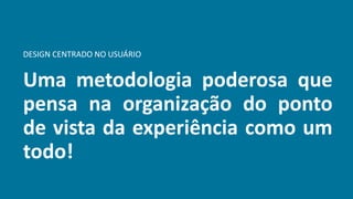 Uma metodologia poderosa que
pensa na organização do ponto
de vista da experiência como um
todo!
DESIGN CENTRADO NO USUÁRIO
 