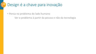 Design é a chave para inovação
• Pensa no problema do lado humano
Ver o problema à partir da pessoa e não da tecnologia
 