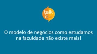 O modelo de negócios como estudamos
na faculdade não existe mais!
 