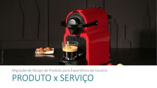 PRODUTO x SERVIÇO
Migração de Design de Produto para Experiência do Usuário
GoogleImages
 