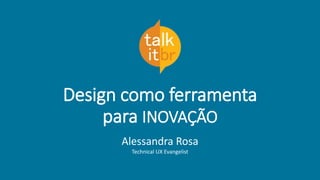 Design como ferramenta
para INOVAÇÃO
Alessandra Rosa
Technical UX Evangelist
 