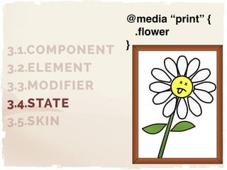 "
"
"
3.1.COMPONENT
3.2.ELEMENT
3.3.MODIFIER
3.4.STATE
3.5.SKIN
@media “print” {!
.flower!
}
 