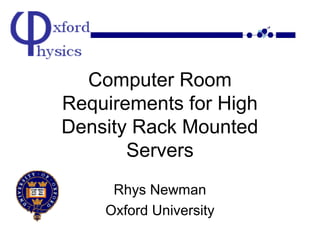 Computer Room
Requirements for High
Density Rack Mounted
Servers
Rhys Newman
Oxford University

 