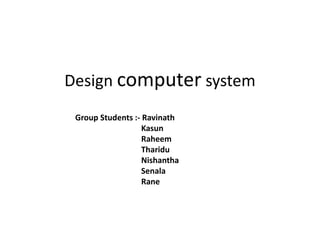 Design computer system
Group Students :- Ravinath
Kasun
Raheem
Tharidu
Nishantha
Senala
Rane
 