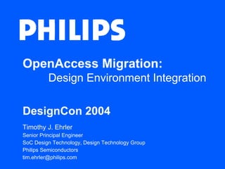 OpenAccess Migration:
         Design Environment Integration

DesignCon 2004
Timothy J. Ehrler
Senior Principal Engineer
SoC Design Technology, Design Technology Group
Philips Semiconductors
tim.ehrler@philips.com
 