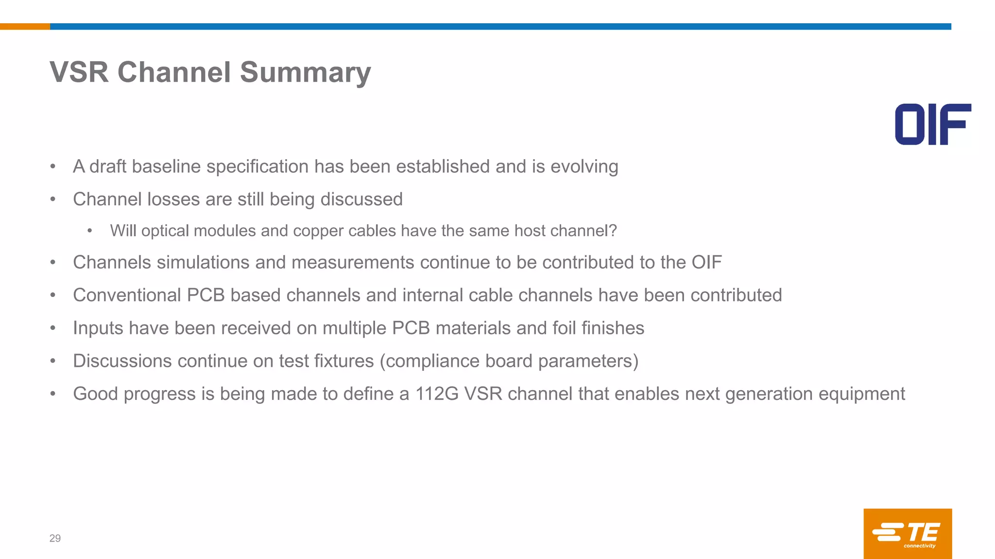 VSR Channel Summary
29
• A draft baseline specification has been established and is evolving
• Channel losses are still being discussed
• Will optical modules and copper cables have the same host channel?
• Channels simulations and measurements continue to be contributed to the OIF
• Conventional PCB based channels and internal cable channels have been contributed
• Inputs have been received on multiple PCB materials and foil finishes
• Discussions continue on test fixtures (compliance board parameters)
• Good progress is being made to define a 112G VSR channel that enables next generation equipment
 