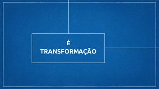 É
TRANSFORMAÇÃO
 