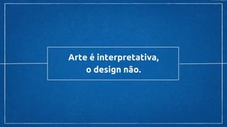 Arte é interpretativa,
o design não.
 