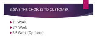3.GIVE THE CHOICES TO CUSTOMER
1st Work
2nd Work
3rd Work (Optional).
 