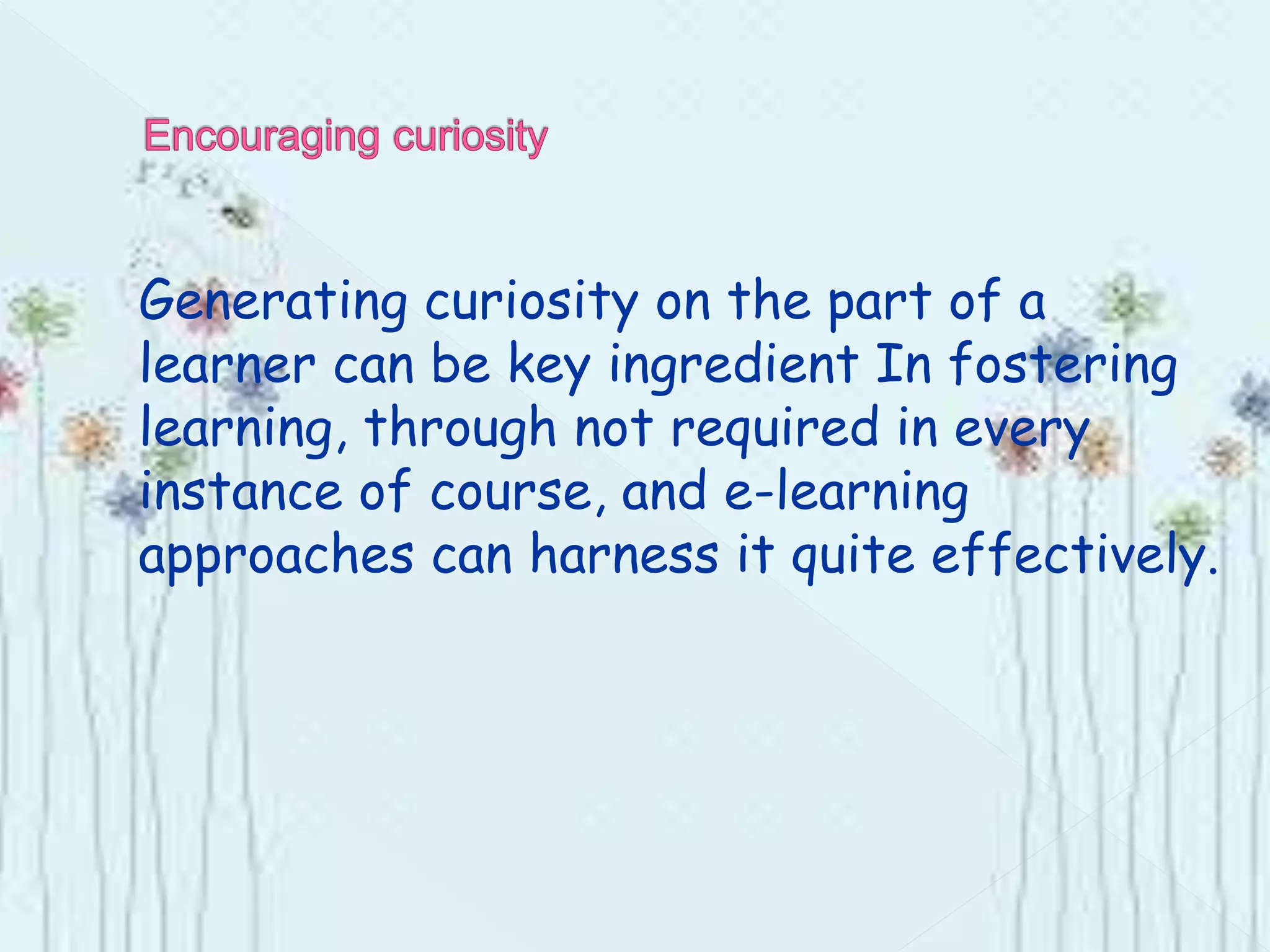 Generating curiosity on the part of a
learner can be key ingredient In fostering
learning, through not required in every
instance of course, and e-learning
approaches can harness it quite effectively.
 