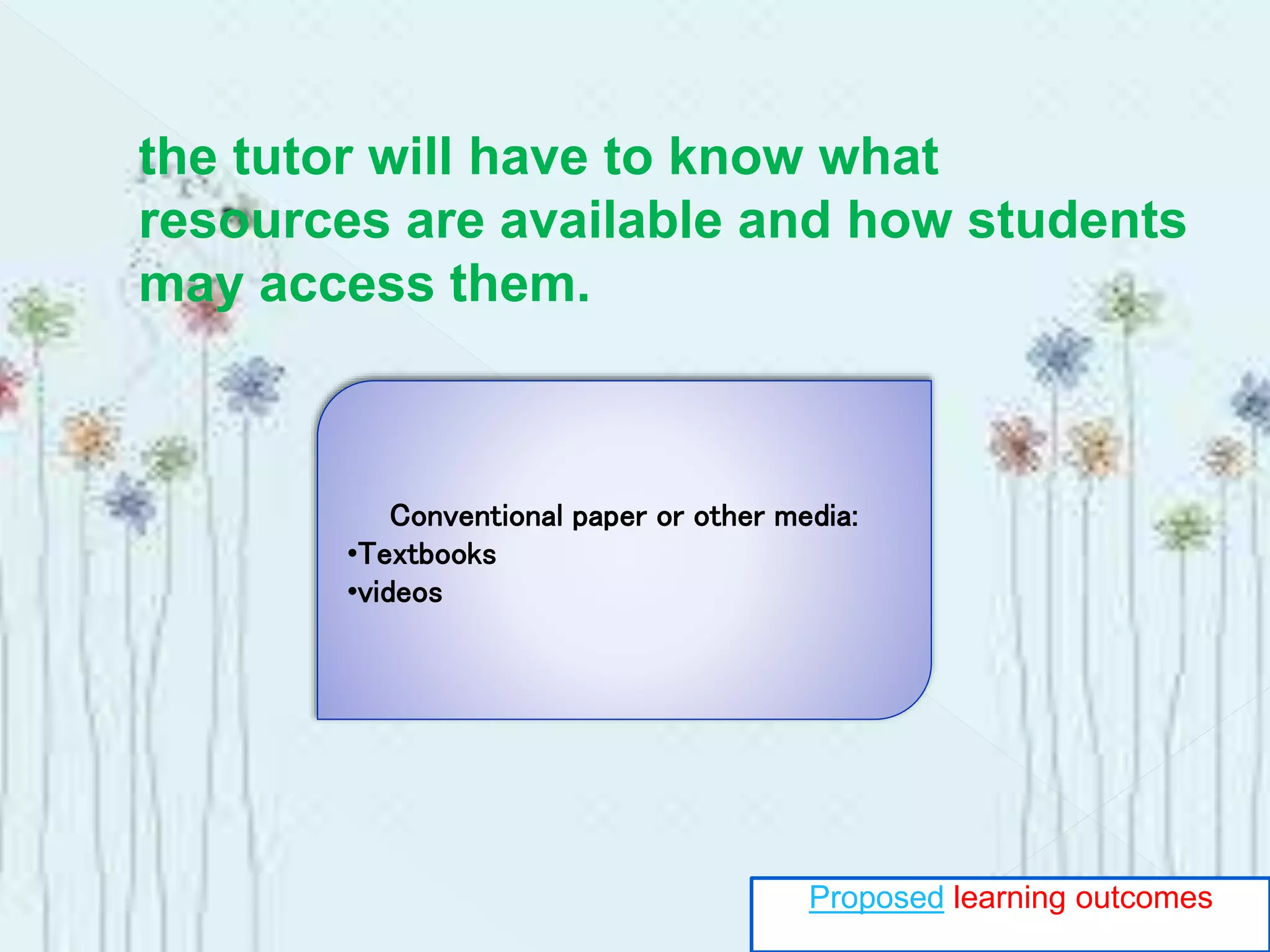 the tutor will have to know what
resources are available and how students
may access them.
Conventional paper or other media:
•Textbooks
•videos
Proposed learning outcomes
 