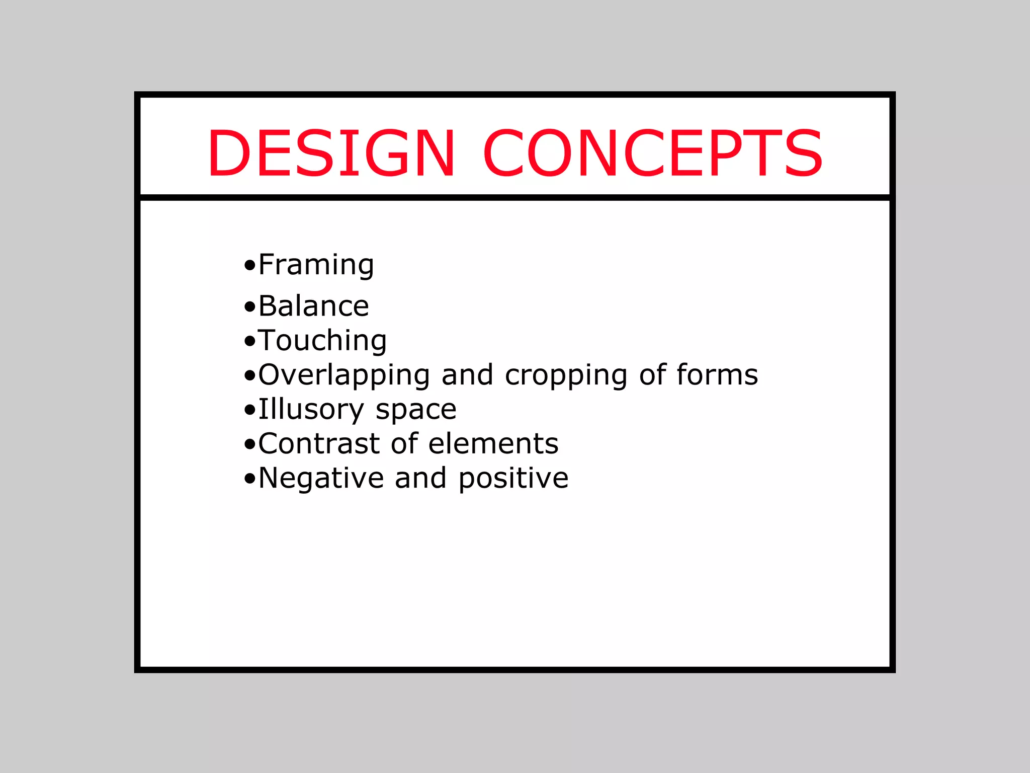 DESIGN CONCEPTS
•Framing
•Balance
•Touching
•Overlapping and cropping of forms
•Illusory space
•Contrast of elements
•Negative and positive
 