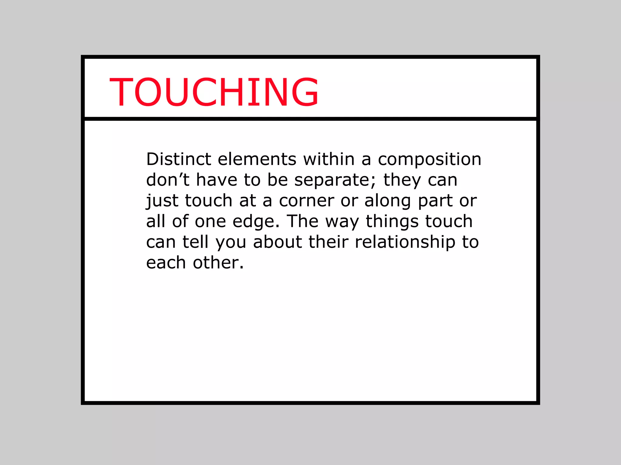 TOUCHING
 Distinct elements within a composition
 don’t have to be separate; they can
 just touch at a corner or along part or
 all of one edge. The way things touch
 can tell you about their relationship to
 each other.
 