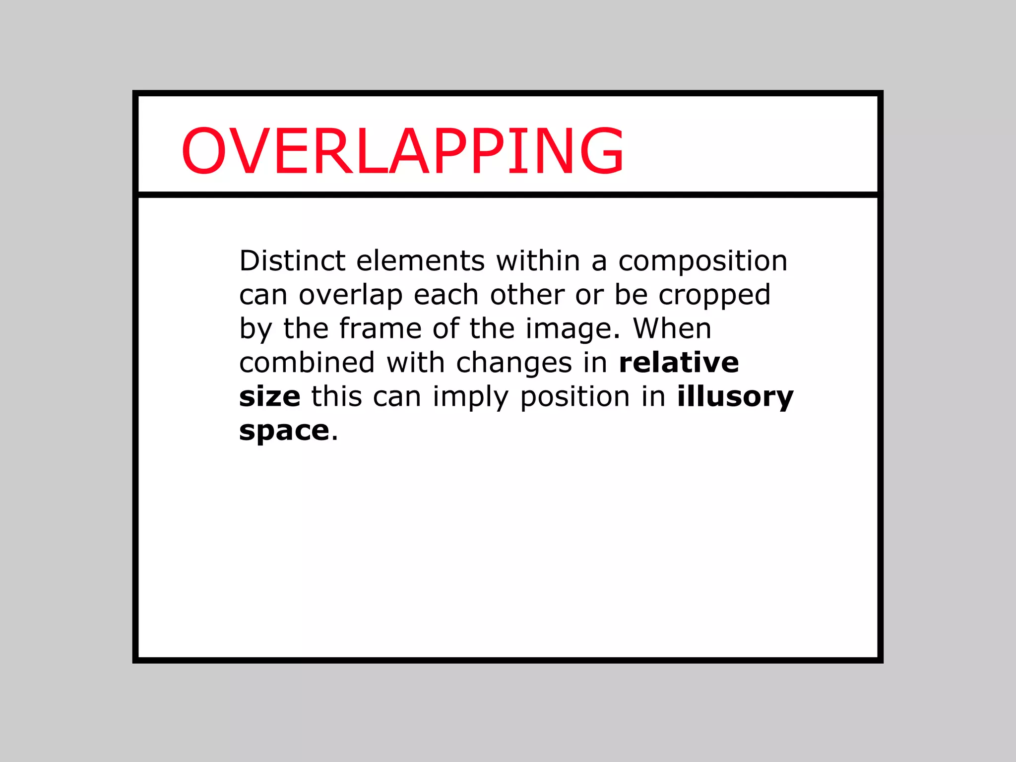 OVERLAPPING
 Distinct elements within a composition
 can overlap each other or be cropped
 by the frame of the image. When
 combined with changes in relative
 size this can imply position in illusory
 space.
 