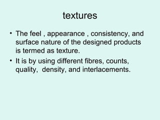 textures
• The feel , appearance , consistency, and
surface nature of the designed products
is termed as texture.
• It is by using different fibres, counts,
quality, density, and interlacements.
 