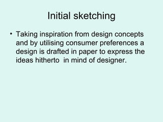 Initial sketching
• Taking inspiration from design concepts
and by utilising consumer preferences a
design is drafted in paper to express the
ideas hitherto in mind of designer.
 