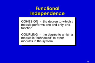 30
FunctionalFunctional
IndependenceIndependence
COHESION - the degree to which a
module performs one and only one
function.
COUPLING - the degree to which a
module is "connected" to other
modules in the system.
 