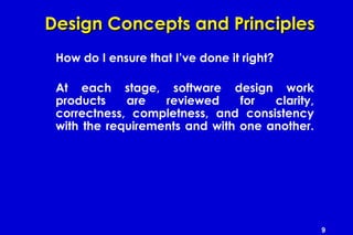 9
Design Concepts and PrinciplesDesign Concepts and Principles
How do I ensure that I’ve done it right?
At each stage, software design work
products are reviewed for clarity,
correctness, completness, and consistency
with the requirements and with one another.
 