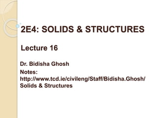 2E4: SOLIDS & STRUCTURES
Lecture 16
Dr. Bidisha Ghosh
Notes:
http://www.tcd.ie/civileng/Staff/Bidisha.Ghosh/
Solids & Structures
 