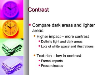 ContrastContrast
 Compare dark areas and lighterCompare dark areas and lighter
areasareas
 Higher impact – more contrastHigher impact – more contrast
 Definite light and dark areasDefinite light and dark areas
 Lots of white space and illustrationsLots of white space and illustrations
 Text-rich – low in contrastText-rich – low in contrast
 Formal reportsFormal reports
 Press releasesPress releases
 