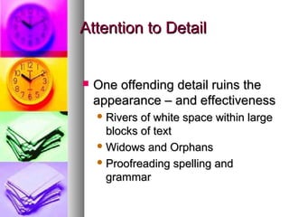 Attention to DetailAttention to Detail
 One offending detail ruins theOne offending detail ruins the
appearance – and effectivenessappearance – and effectiveness
 Rivers of white space within largeRivers of white space within large
blocks of textblocks of text
 Widows and OrphansWidows and Orphans
 Proofreading spelling andProofreading spelling and
grammargrammar
 