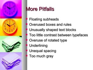 More PitfallsMore Pitfalls
 Floating subheadsFloating subheads
 Overused boxes and rulesOverused boxes and rules
 Unusually shaped text blocksUnusually shaped text blocks
 Too little contrast between typefacesToo little contrast between typefaces
 Overuse of rotated typeOveruse of rotated type
 UnderliningUnderlining
 Unequal spacingUnequal spacing
 Too much grayToo much gray
 