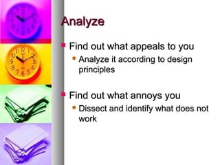 AnalyzeAnalyze
 Find out what appeals to youFind out what appeals to you
 Analyze it according to designAnalyze it according to design
principlesprinciples
 Find out what annoys youFind out what annoys you
 Dissect and identify what does notDissect and identify what does not
workwork
 