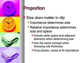 ProportionProportion
 SizeSize doesdoes matter in dtpmatter in dtp
 Importance determines sizeImportance determines size
 Relative importance determinesRelative importance determines
size and spacesize and space
 Include white space and adjacentInclude white space and adjacent
elements when determining sizeelements when determining size
 Use the same concept whenUse the same concept when
choosing rule thicknesschoosing rule thickness
 Crop photos, resize to fit importanceCrop photos, resize to fit importance
 