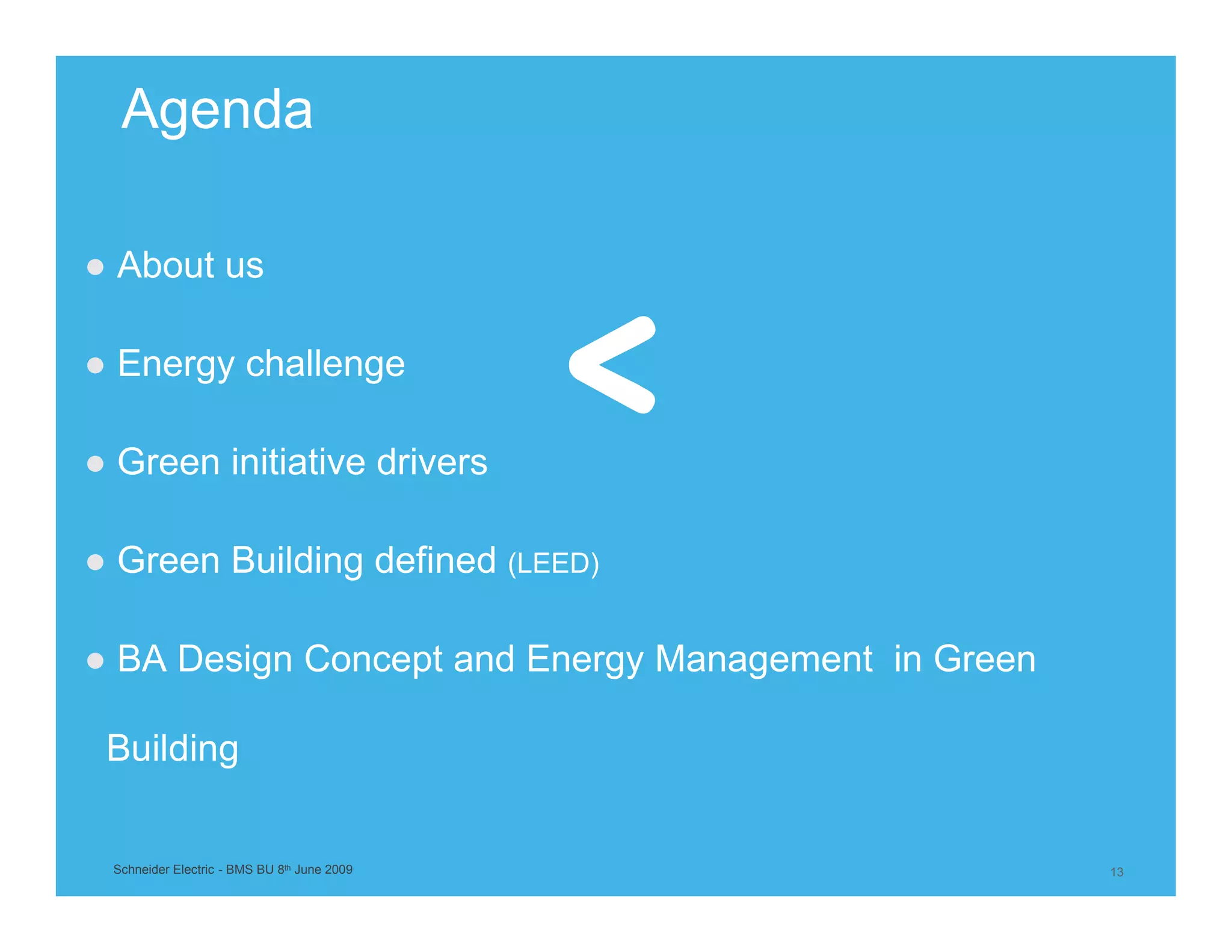 Agenda

● About us

● Energy challenge

● Green initiative drivers

● Green Building defined (LEED)

● BA Design Concept and Energy Management in Green

 Building


 Schneider Electric - BMS BU 8th June 2009           13
 