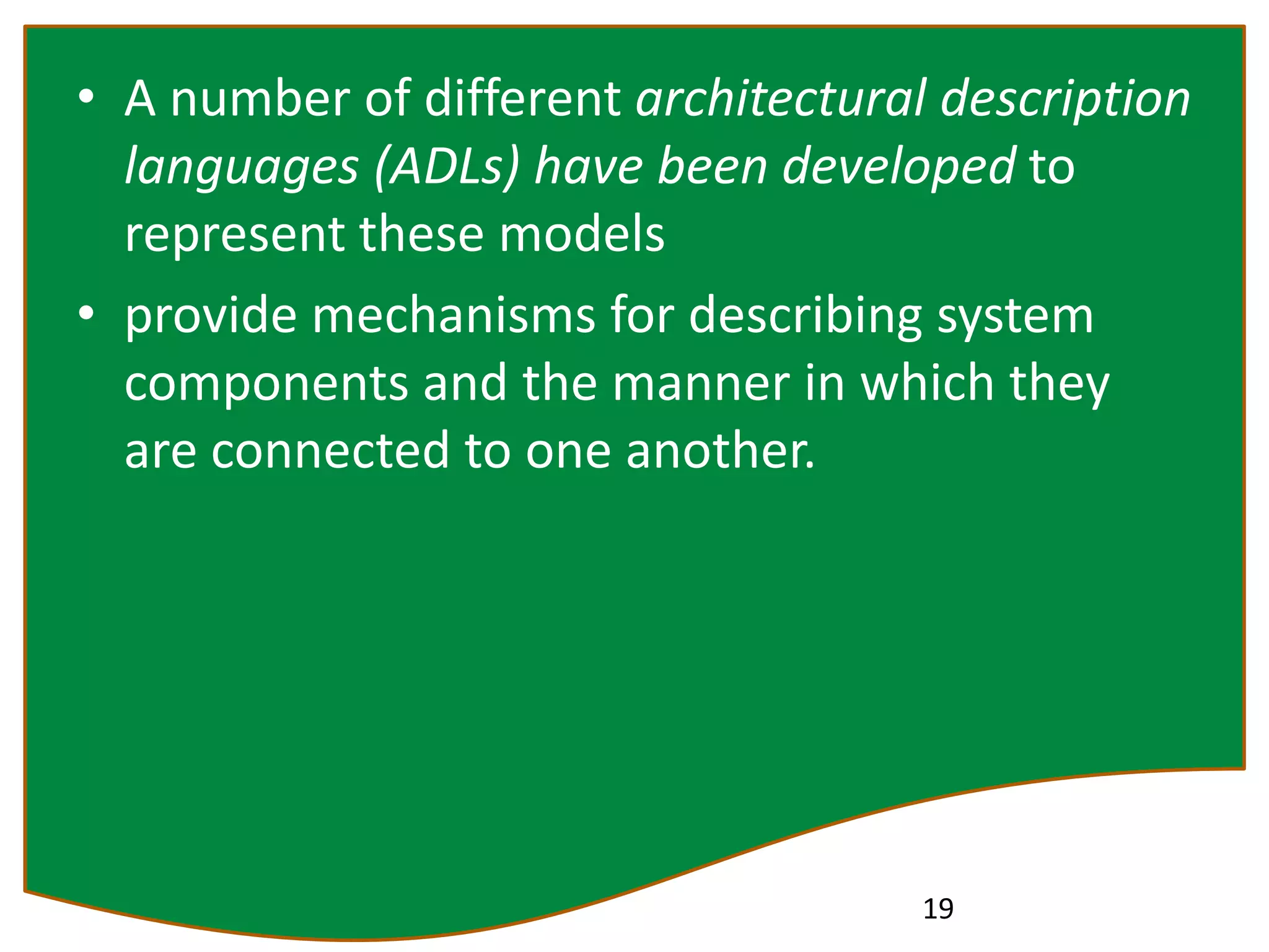 • A number of different architectural description
languages (ADLs) have been developed to
represent these models
• provide mechanisms for describing system
components and the manner in which they
are connected to one another.
19
 
