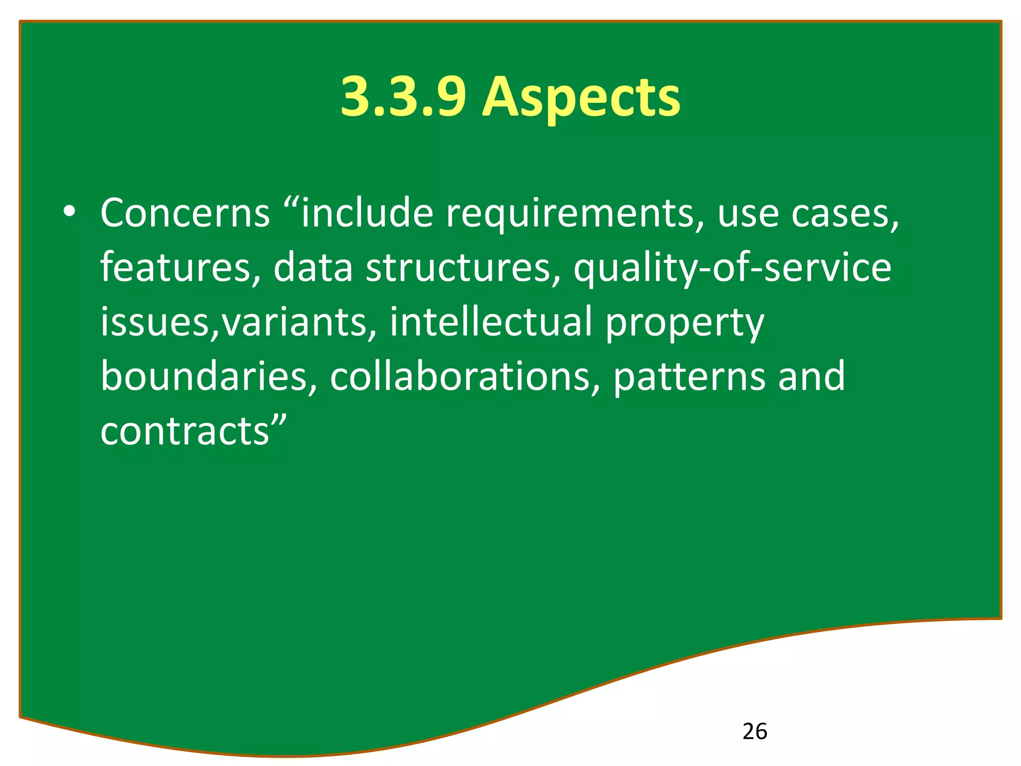 3.3.9 Aspects
• Concerns “include requirements, use cases,
features, data structures, quality-of-service
issues,variants, intellectual property
boundaries, collaborations, patterns and
contracts”
26
 