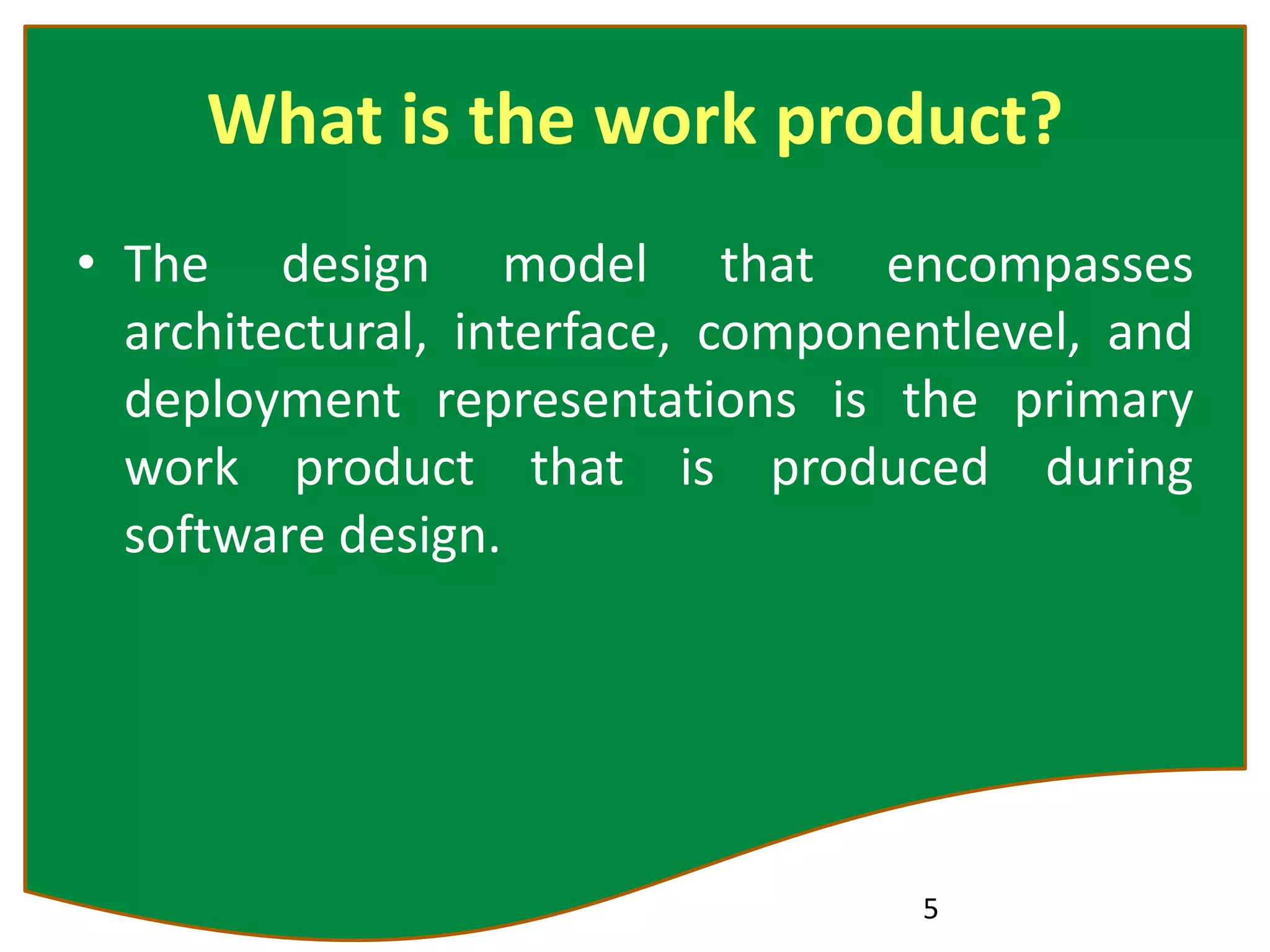 What is the work product?
• The design model that encompasses
architectural, interface, componentlevel, and
deployment representations is the primary
work product that is produced during
software design.
5
 
