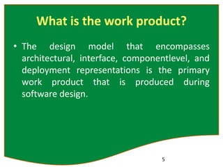 What is the work product?
• The design model that encompasses
architectural, interface, componentlevel, and
deployment representations is the primary
work product that is produced during
software design.
5
 